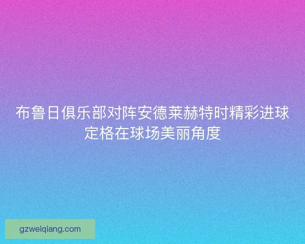 布鲁日俱乐部对阵安德莱赫特时精彩进球定格在球场美丽角度