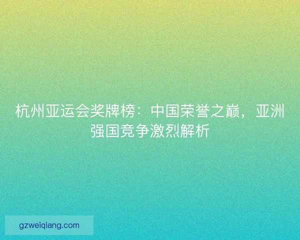 杭州亚运会奖牌榜：中国荣誉之巅，亚洲强国竞争激烈解析