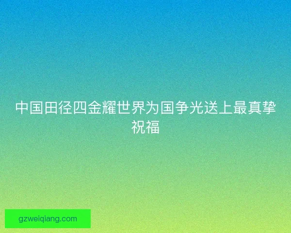 中国田径四金耀世界为国争光送上最真挚祝福